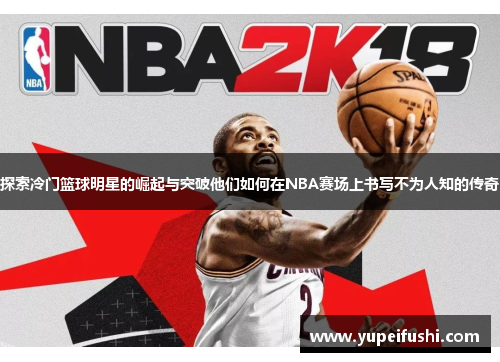 探索冷门篮球明星的崛起与突破他们如何在NBA赛场上书写不为人知的传奇