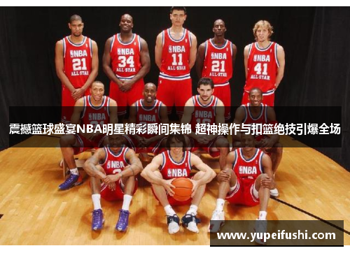 震撼篮球盛宴NBA明星精彩瞬间集锦 超神操作与扣篮绝技引爆全场